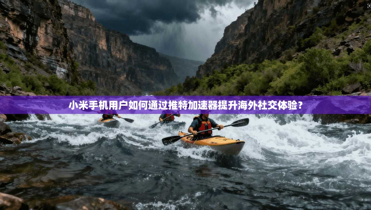 小米手机用户如何通过推特加速器提升海外社交体验？