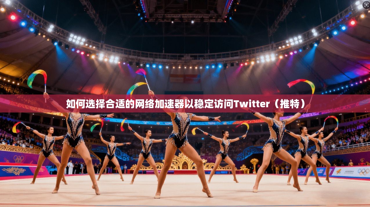 如何选择合适的网络加速器以稳定访问Twitter（推特）