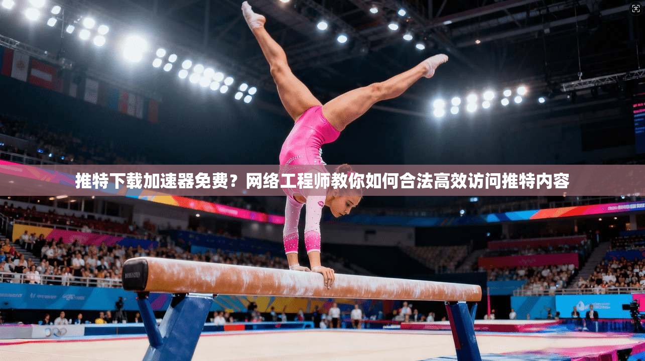 推特下载加速器免费？网络工程师教你如何合法高效访问推特内容