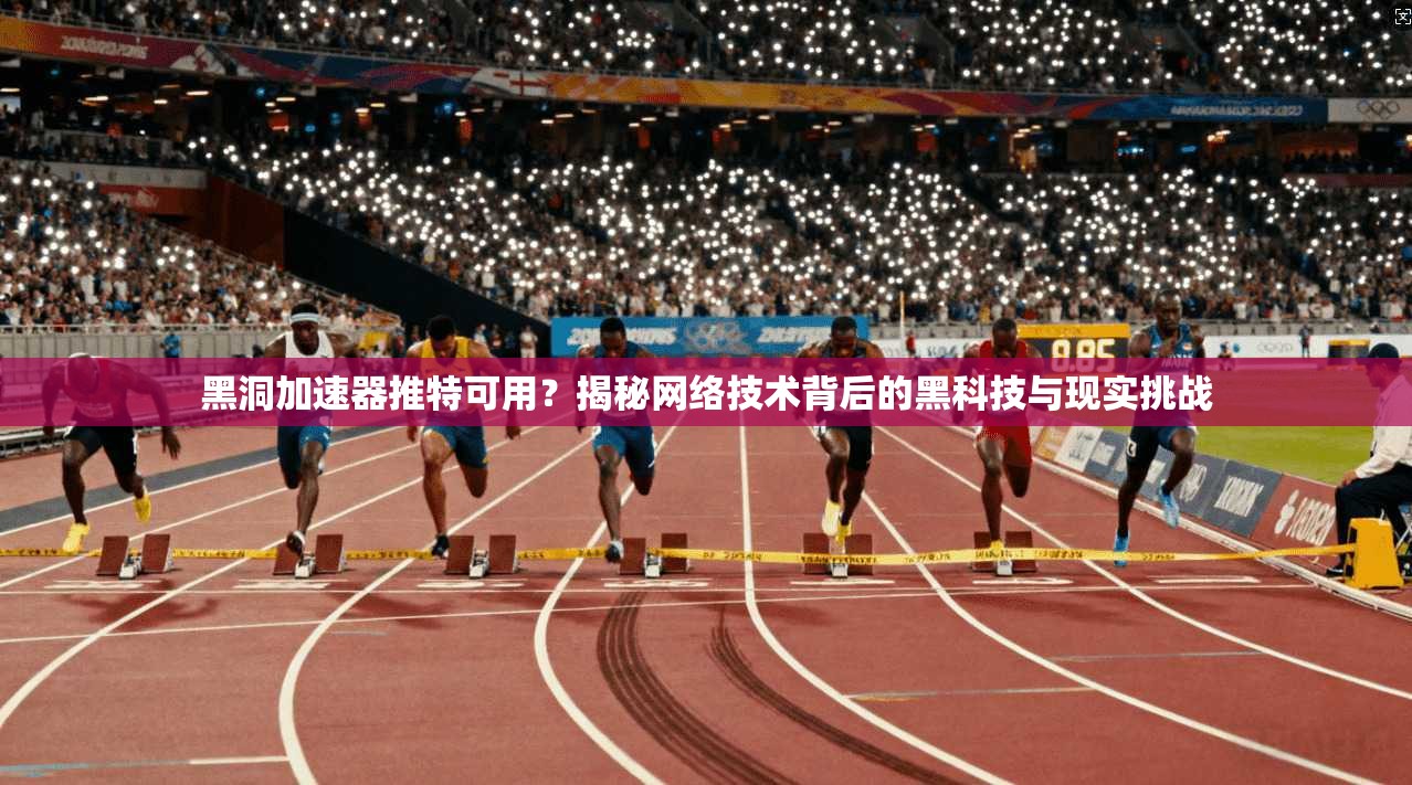 黑洞加速器推特可用？揭秘网络技术背后的黑科技与现实挑战