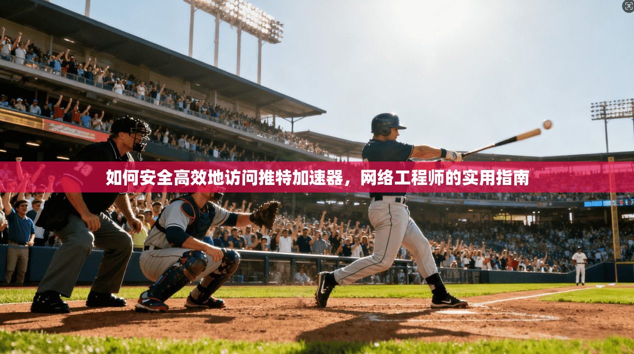 如何安全高效地访问推特加速器，网络工程师的实用指南