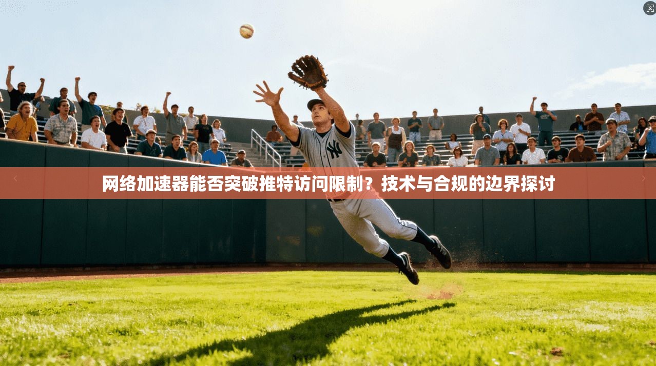 网络加速器能否突破推特访问限制？技术与合规的边界探讨