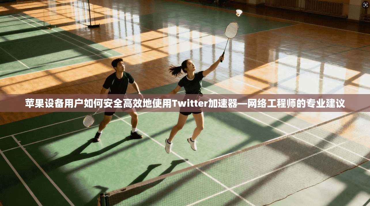 苹果设备用户如何安全高效地使用Twitter加速器—网络工程师的专业建议