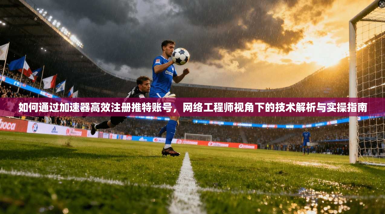 如何通过加速器高效注册推特账号，网络工程师视角下的技术解析与实操指南