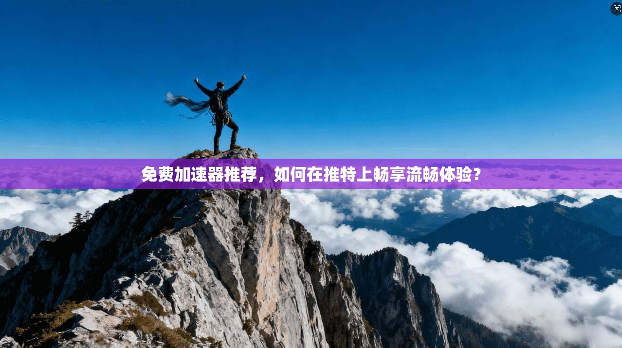 免费加速器推荐，如何在推特上畅享流畅体验？