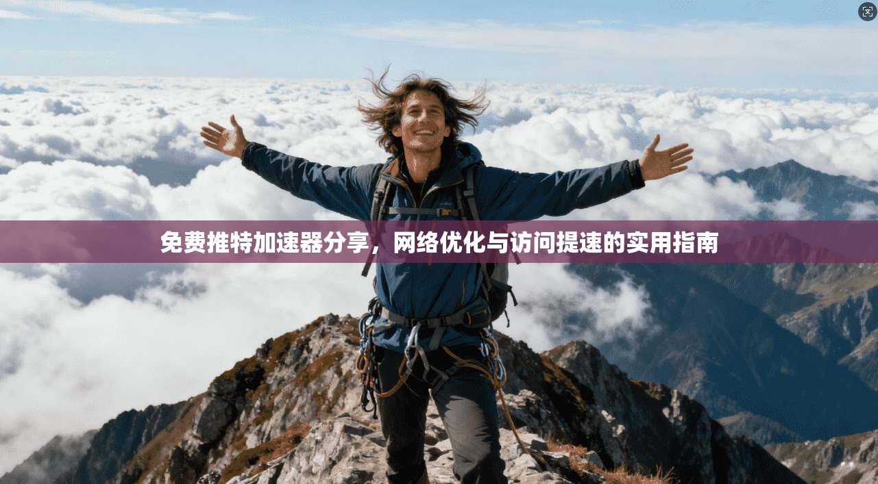 免费推特加速器分享，网络优化与访问提速的实用指南
