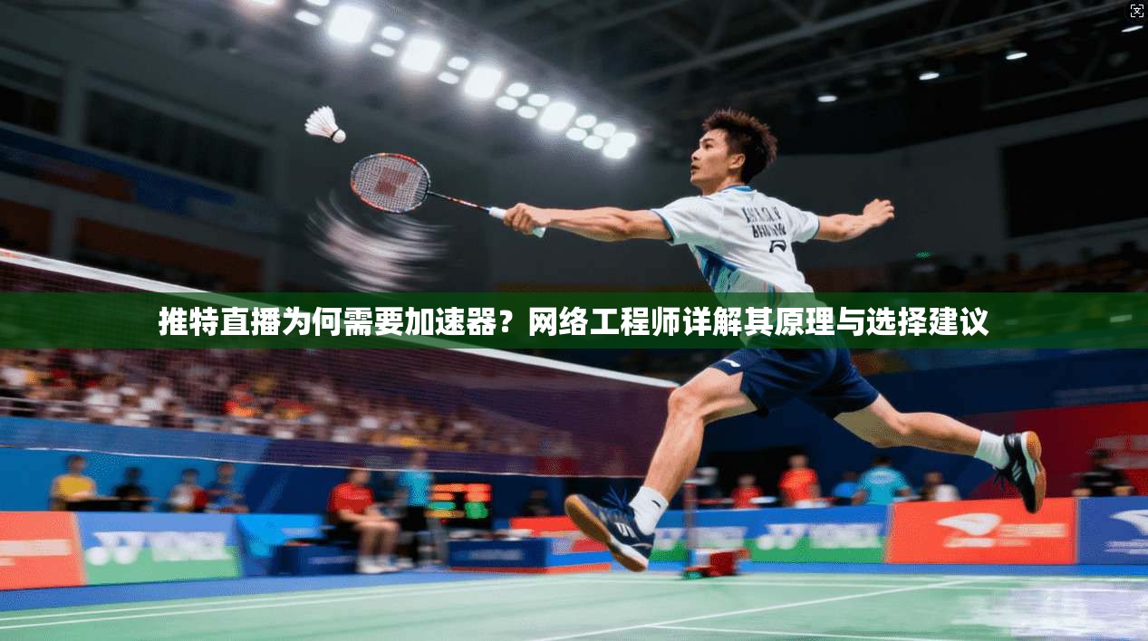 推特直播为何需要加速器？网络工程师详解其原理与选择建议