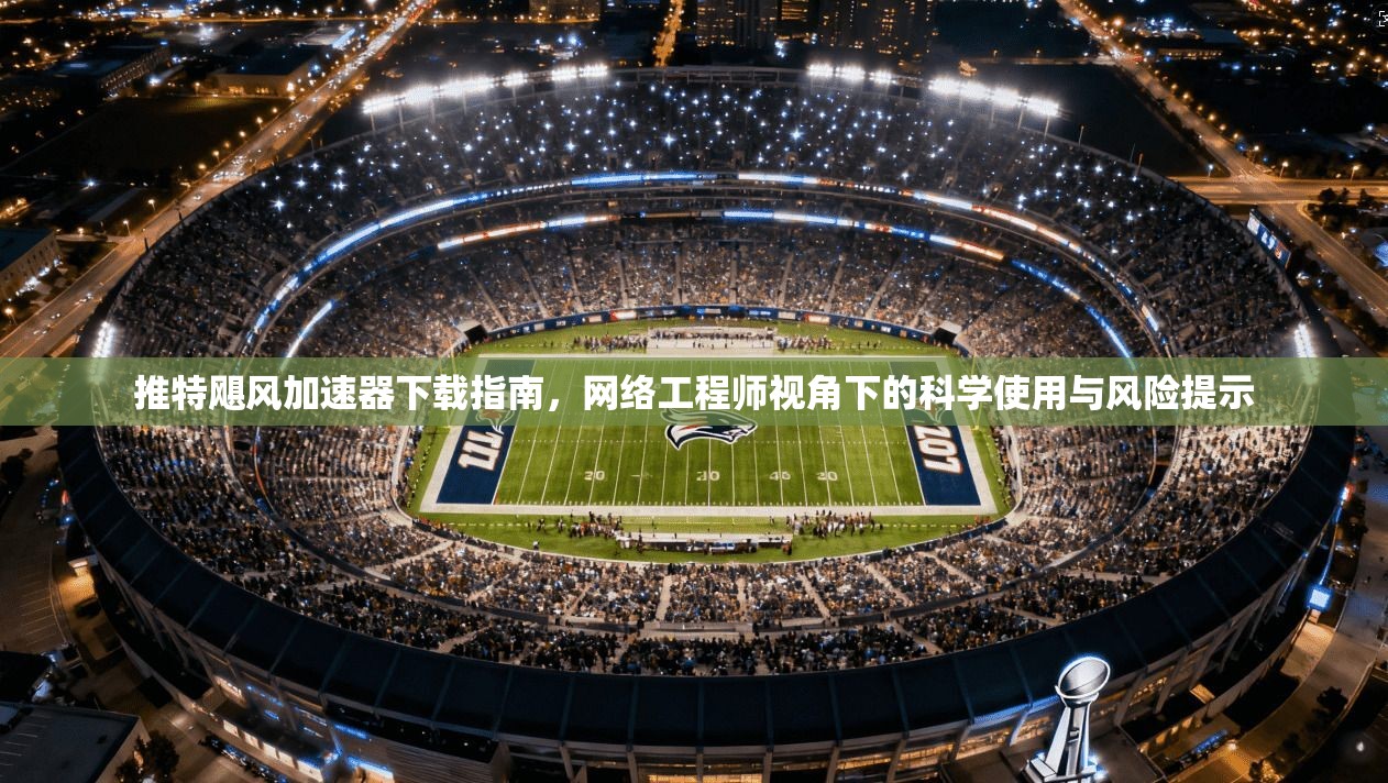 推特飓风加速器下载指南，网络工程师视角下的科学使用与风险提示