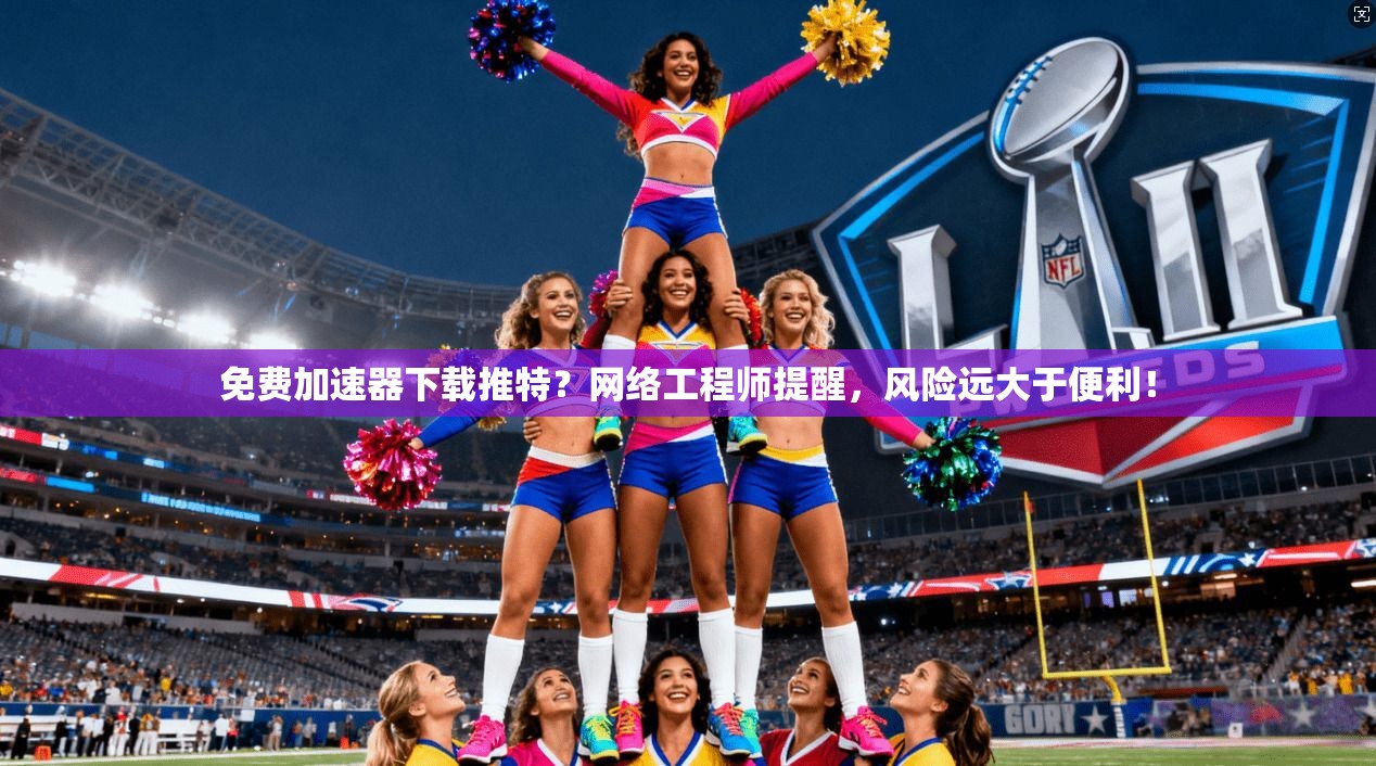 免费加速器下载推特？网络工程师提醒，风险远大于便利！