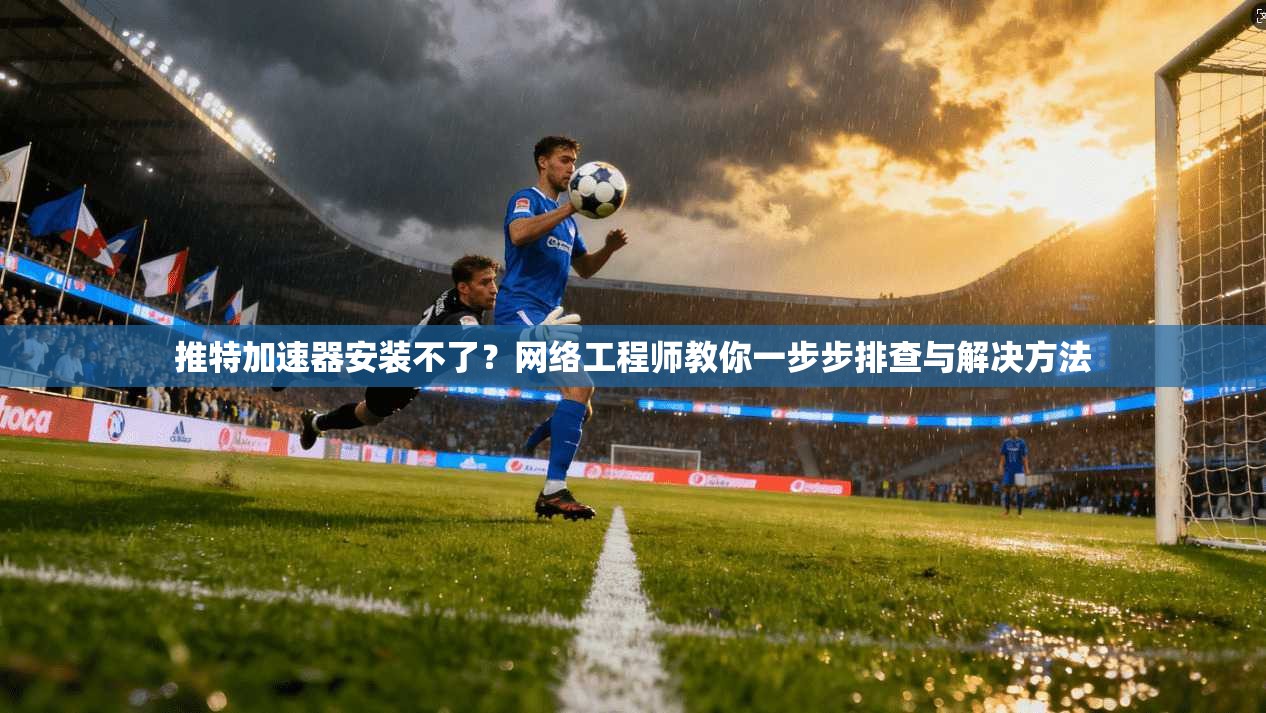 推特加速器安装不了？网络工程师教你一步步排查与解决方法