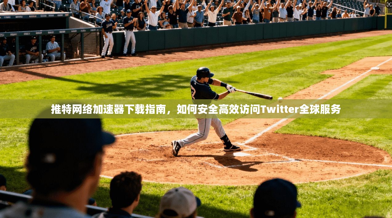 推特网络加速器下载指南，如何安全高效访问Twitter全球服务
