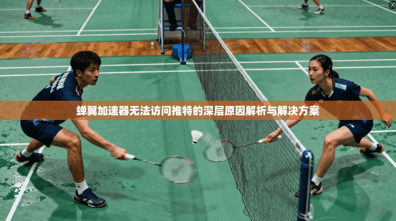 蝉翼加速器无法访问推特的深层原因解析与解决方案