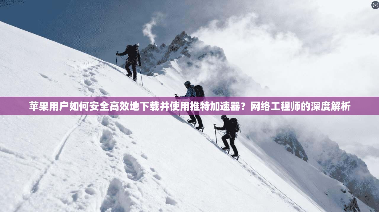 苹果用户如何安全高效地下载并使用推特加速器？网络工程师的深度解析