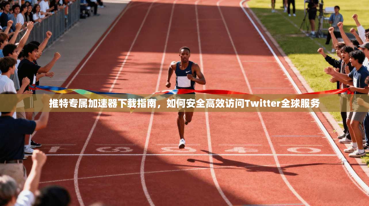 推特专属加速器下载指南，如何安全高效访问Twitter全球服务