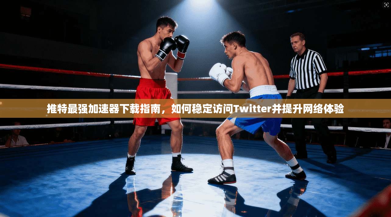 推特最强加速器下载指南，如何稳定访问Twitter并提升网络体验