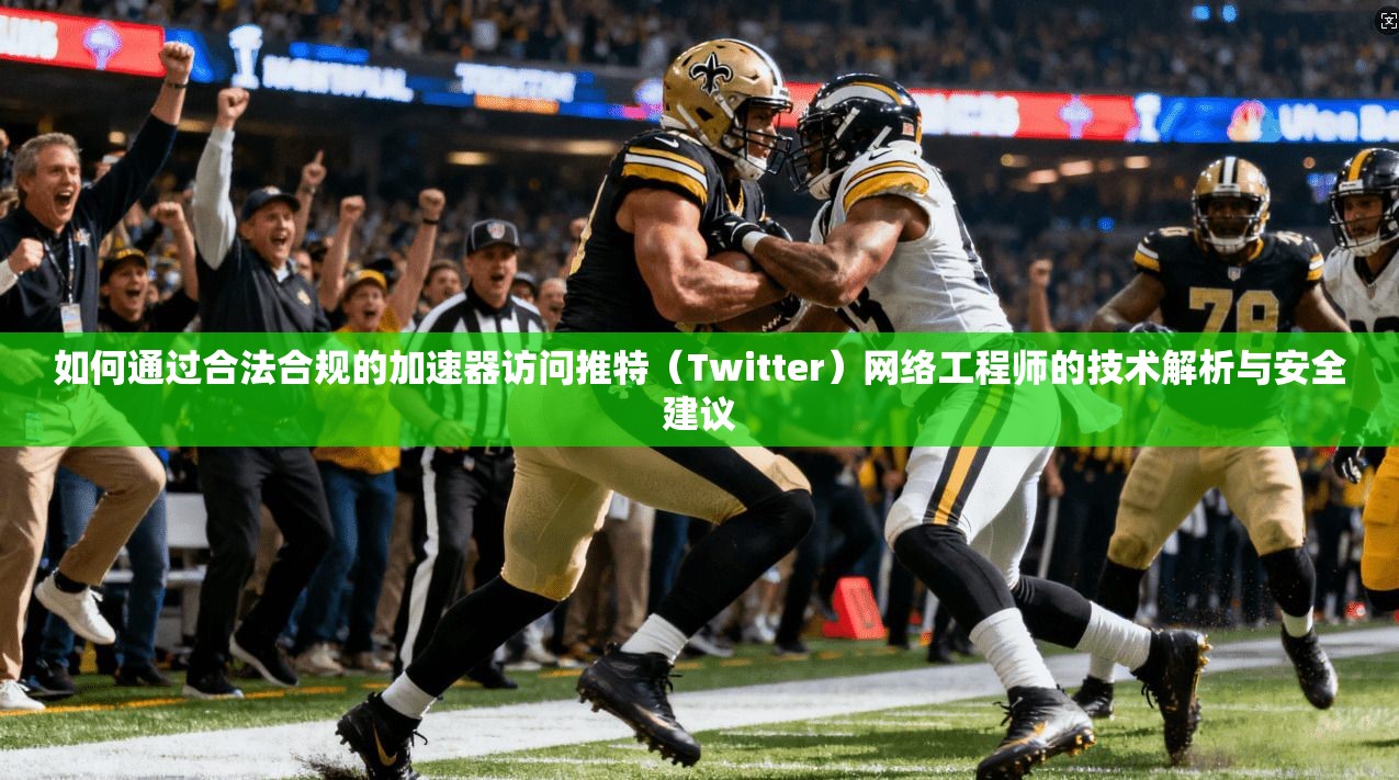 如何通过合法合规的加速器访问推特（Twitter）网络工程师的技术解析与安全建议