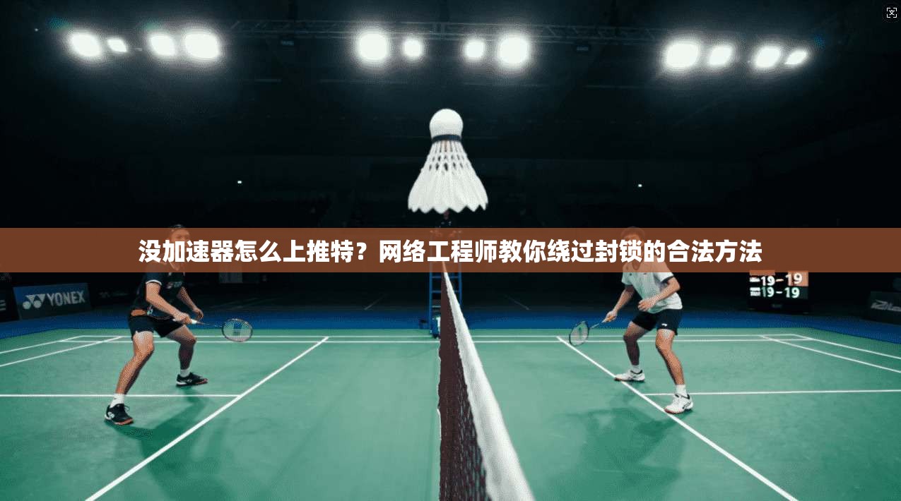 没加速器怎么上推特？网络工程师教你绕过封锁的合法方法