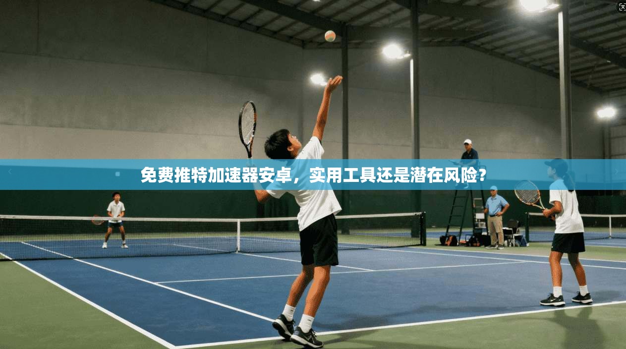 免费推特加速器安卓，实用工具还是潜在风险？
