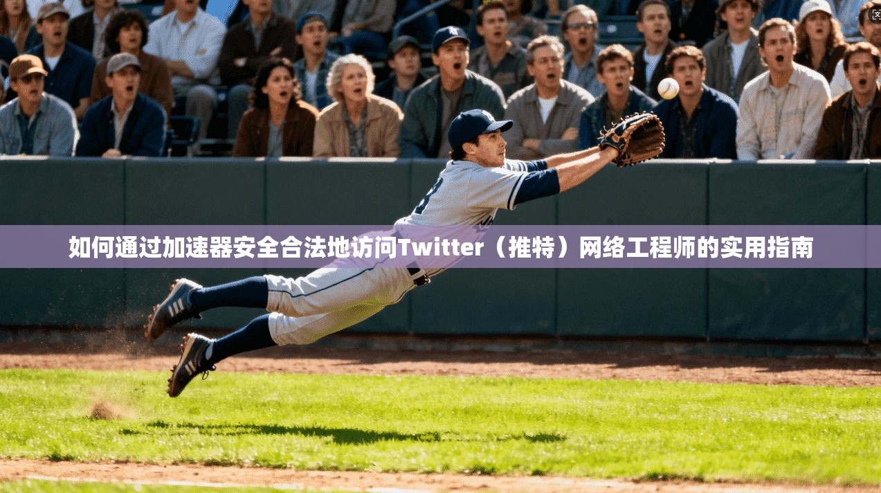 如何通过加速器安全合法地访问Twitter（推特）网络工程师的实用指南