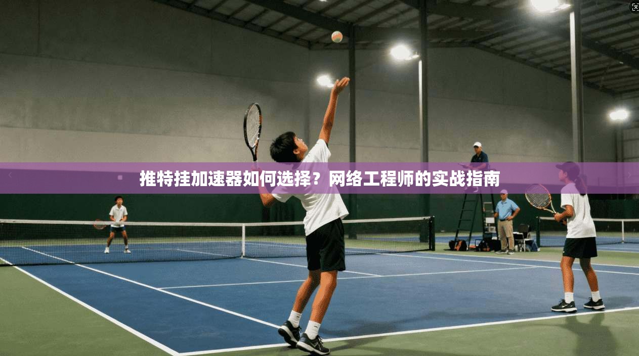推特挂加速器如何选择？网络工程师的实战指南