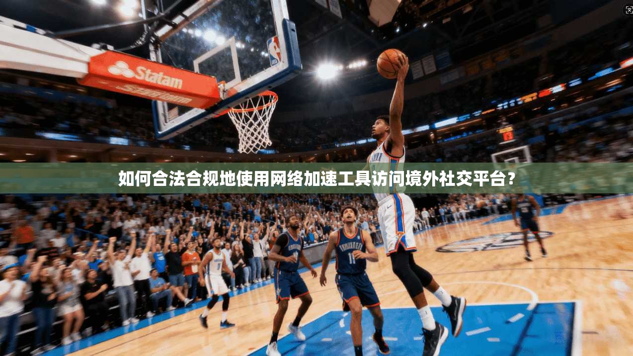 如何合法合规地使用网络加速工具访问境外社交平台？