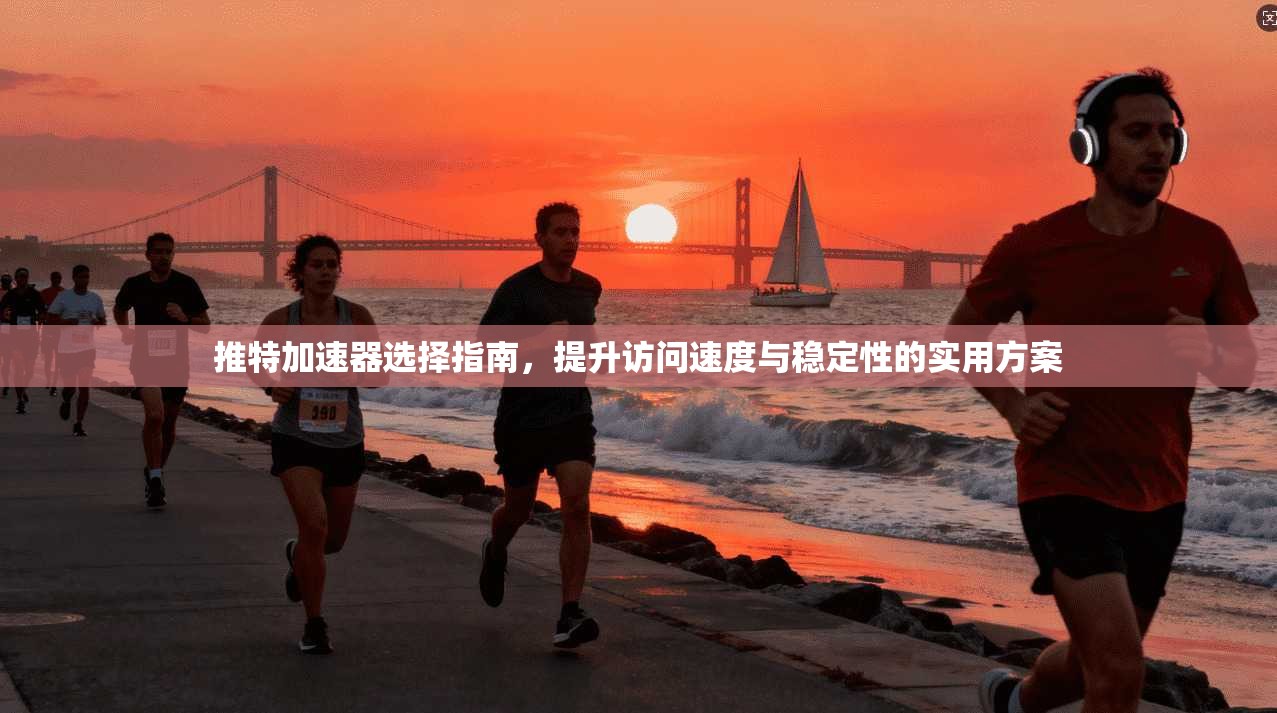 推特加速器选择指南，提升访问速度与稳定性的实用方案