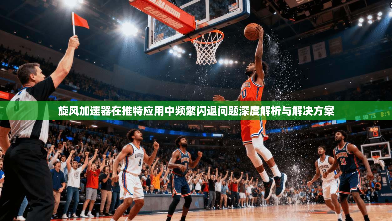 旋风加速器在推特应用中频繁闪退问题深度解析与解决方案