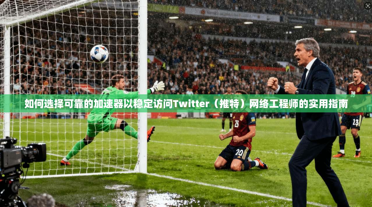 如何选择可靠的加速器以稳定访问Twitter（推特）网络工程师的实用指南