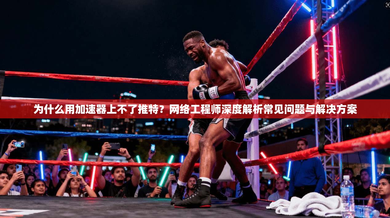为什么用加速器上不了推特？网络工程师深度解析常见问题与解决方案