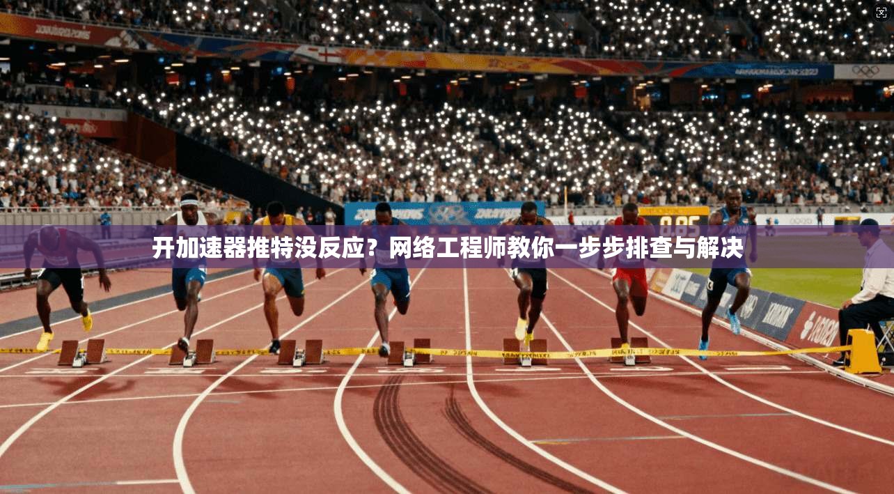 开加速器推特没反应？网络工程师教你一步步排查与解决