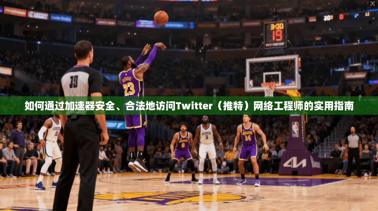 如何通过加速器安全、合法地访问Twitter（推特）网络工程师的实用指南