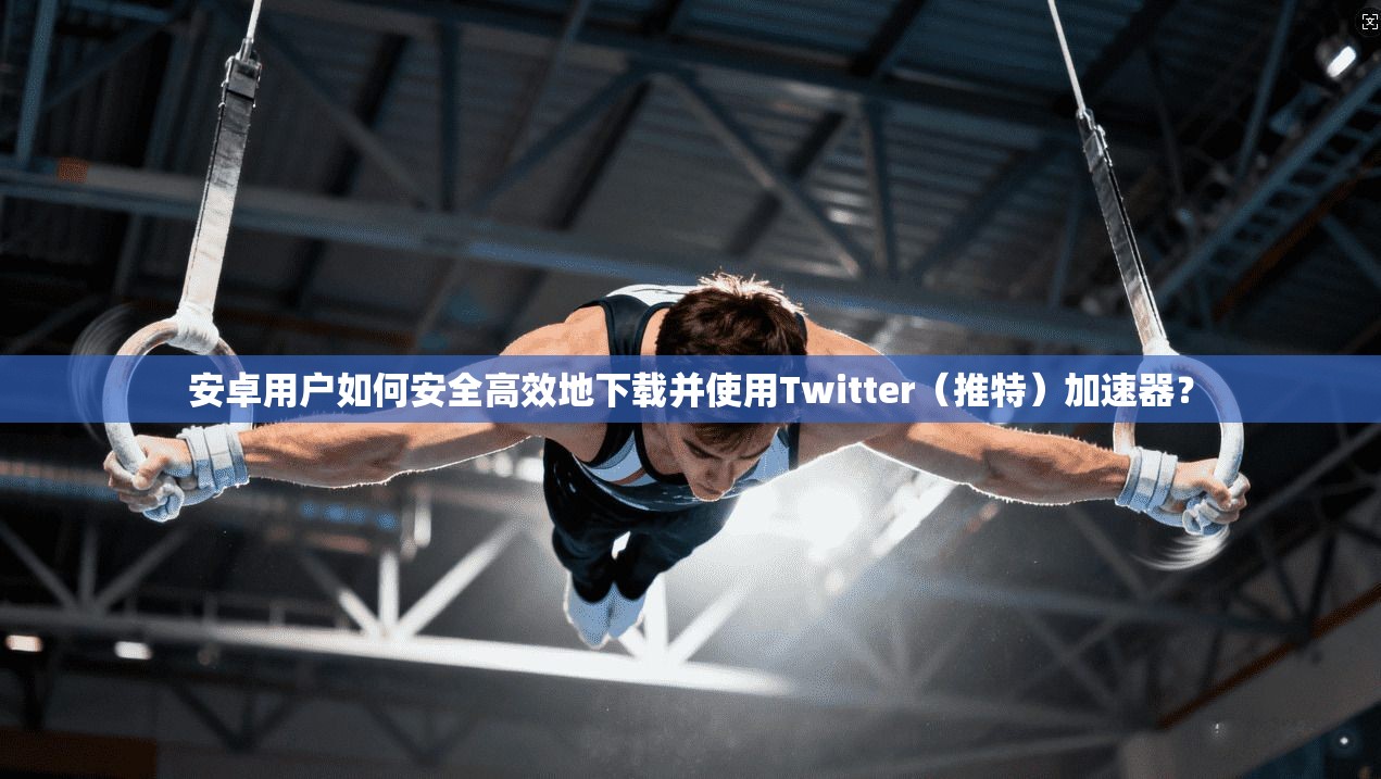 安卓用户如何安全高效地下载并使用Twitter（推特）加速器？