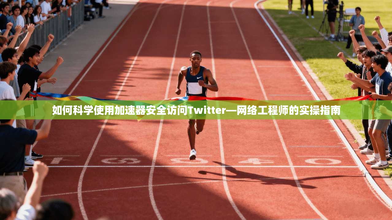 如何科学使用加速器安全访问Twitter—网络工程师的实操指南