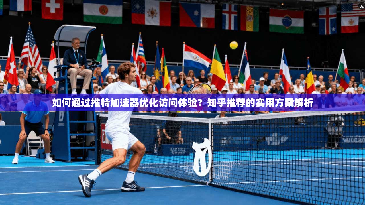 如何通过推特加速器优化访问体验？知乎推荐的实用方案解析