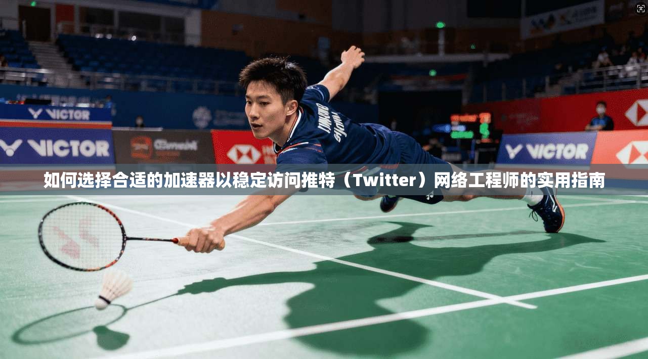如何选择合适的加速器以稳定访问推特（Twitter）网络工程师的实用指南