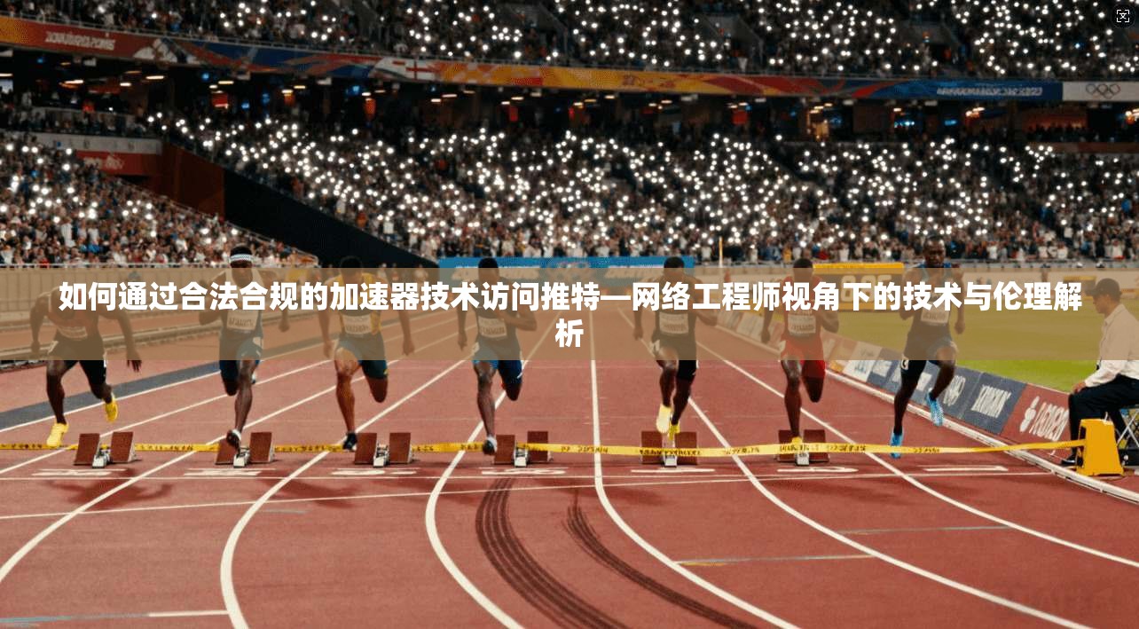 如何通过合法合规的加速器技术访问推特—网络工程师视角下的技术与伦理解析