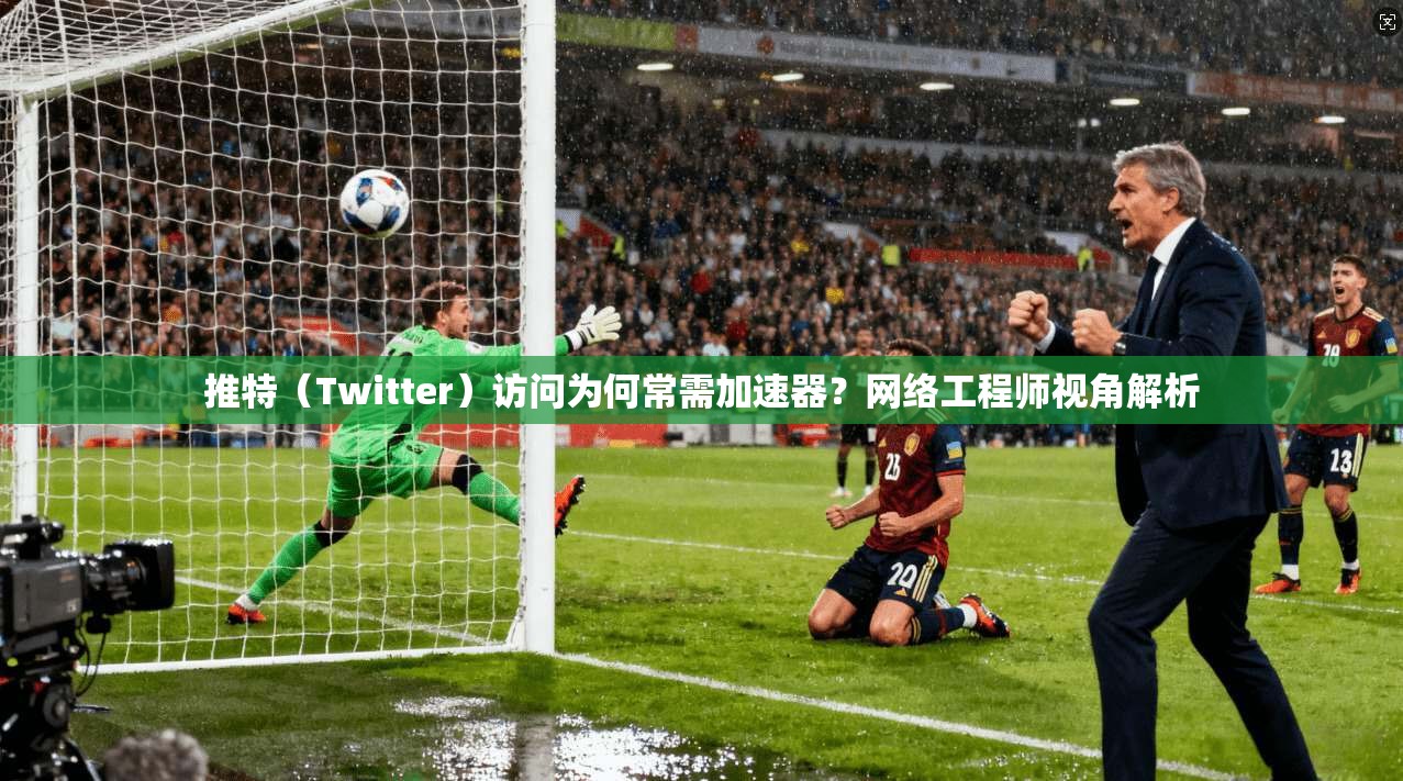 推特（Twitter）访问为何常需加速器？网络工程师视角解析