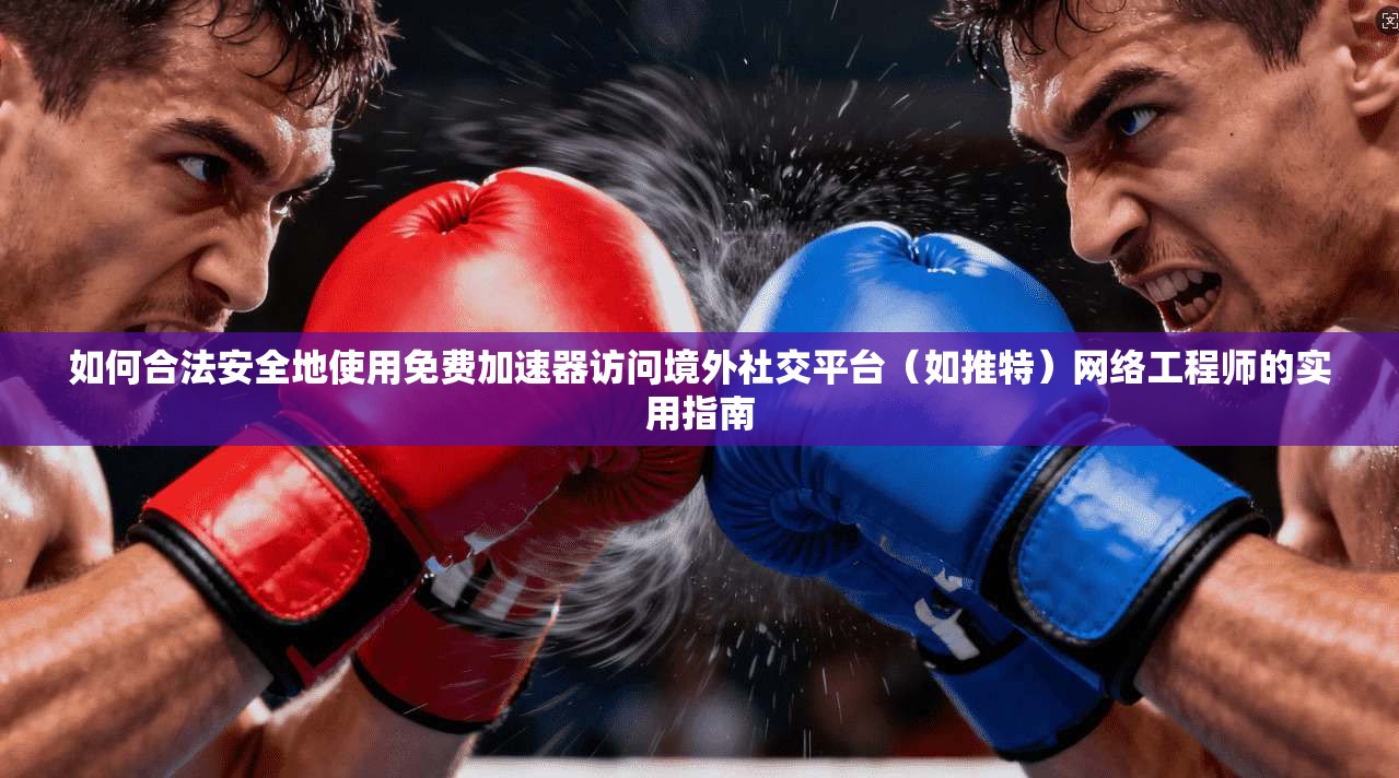 如何合法安全地使用免费加速器访问境外社交平台（如推特）网络工程师的实用指南