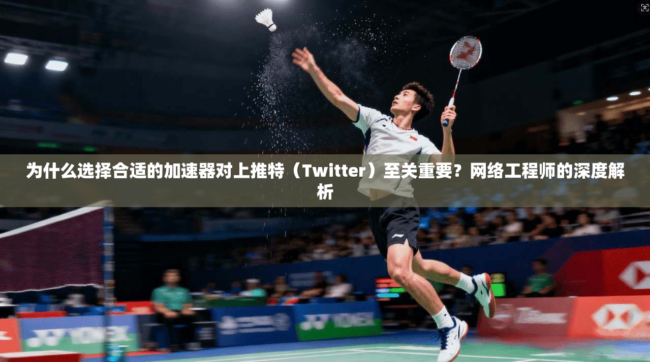 为什么选择合适的加速器对上推特（Twitter）至关重要？网络工程师的深度解析