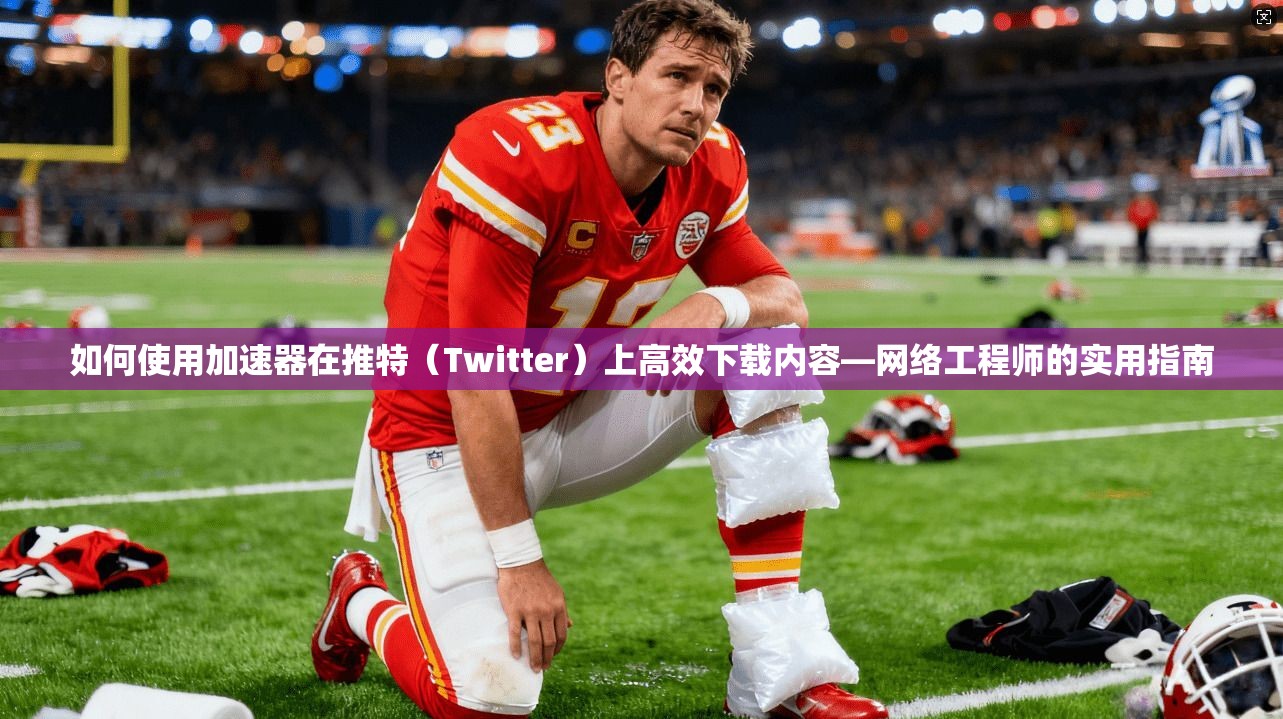 如何使用加速器在推特（Twitter）上高效下载内容—网络工程师的实用指南
