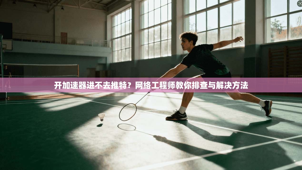 开加速器进不去推特？网络工程师教你排查与解决方法