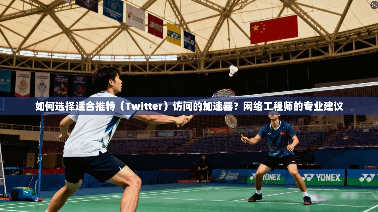 如何选择适合推特（Twitter）访问的加速器？网络工程师的专业建议