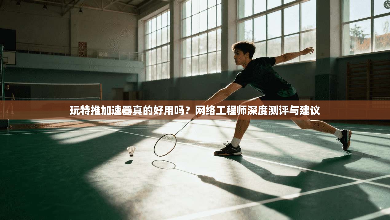 玩特推加速器真的好用吗？网络工程师深度测评与建议