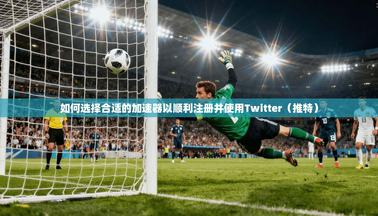 如何选择合适的加速器以顺利注册并使用Twitter（推特）