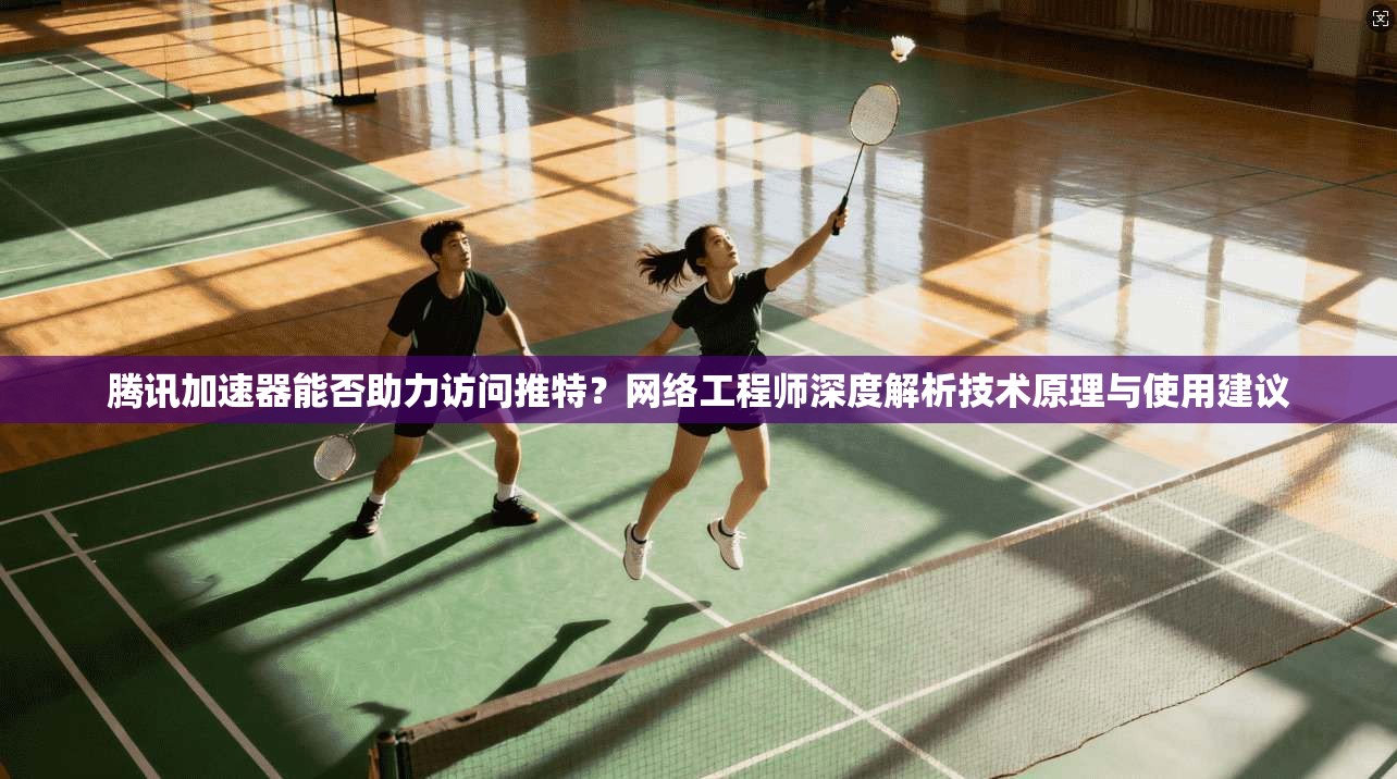 腾讯加速器能否助力访问推特？网络工程师深度解析技术原理与使用建议