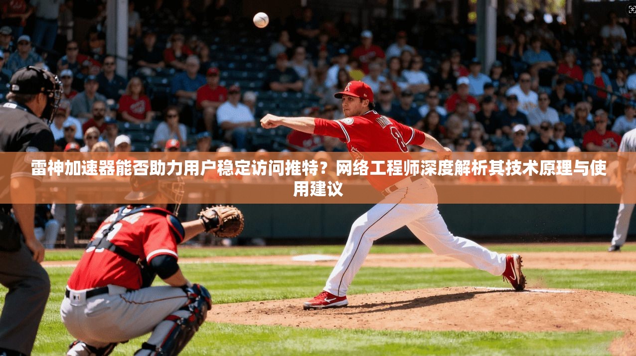雷神加速器能否助力用户稳定访问推特？网络工程师深度解析其技术原理与使用建议