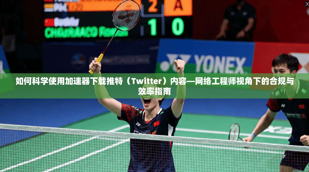 如何科学使用加速器下载推特（Twitter）内容—网络工程师视角下的合规与效率指南