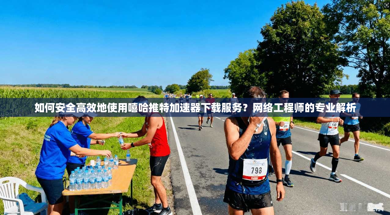 如何安全高效地使用嘻哈推特加速器下载服务？网络工程师的专业解析