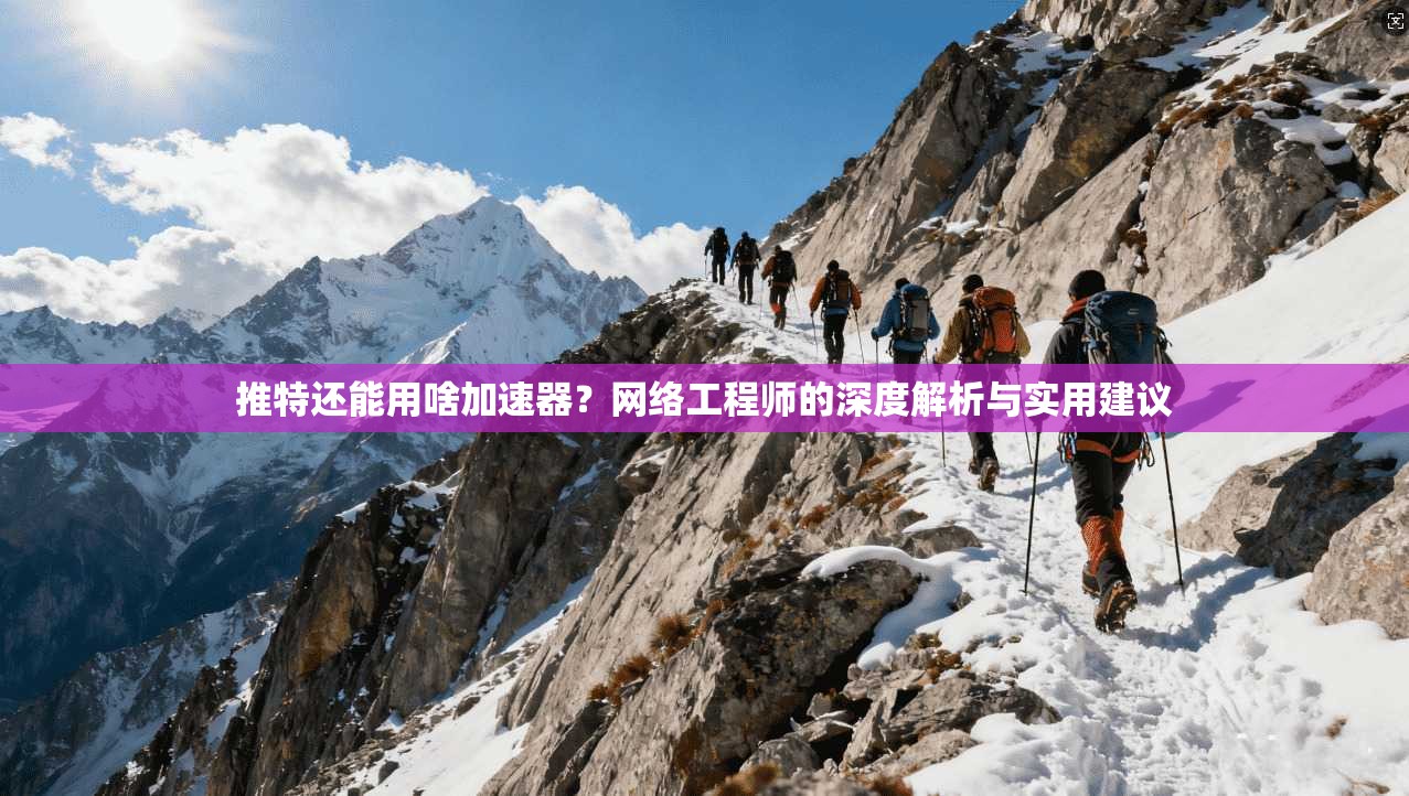 推特还能用啥加速器？网络工程师的深度解析与实用建议