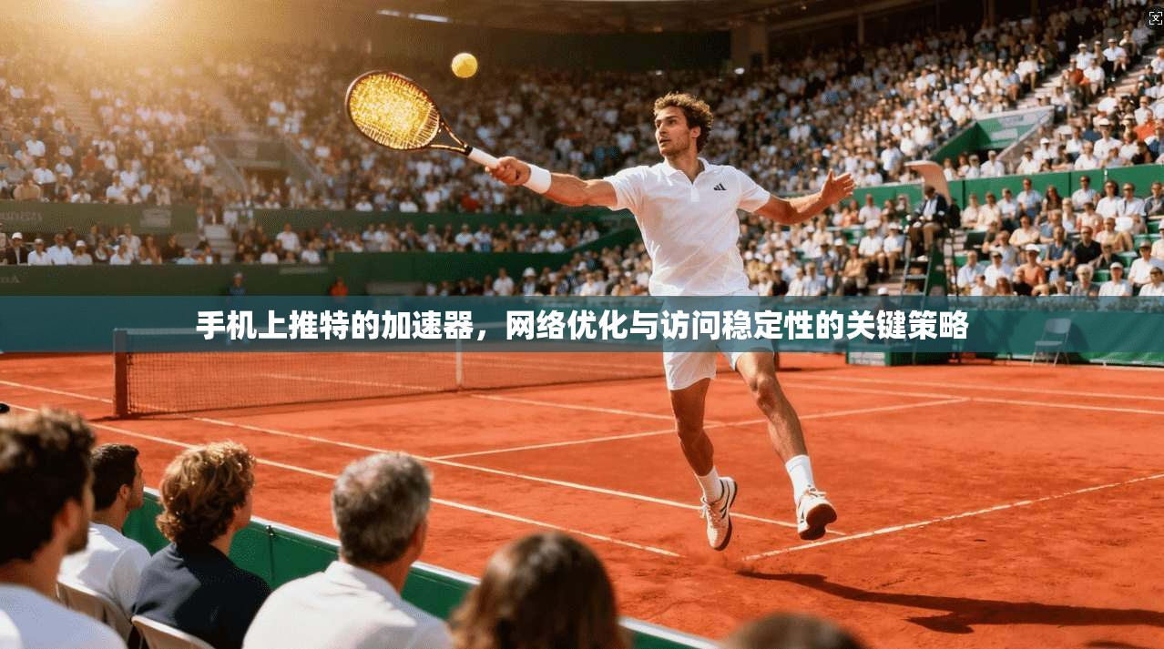 手机上推特的加速器，网络优化与访问稳定性的关键策略